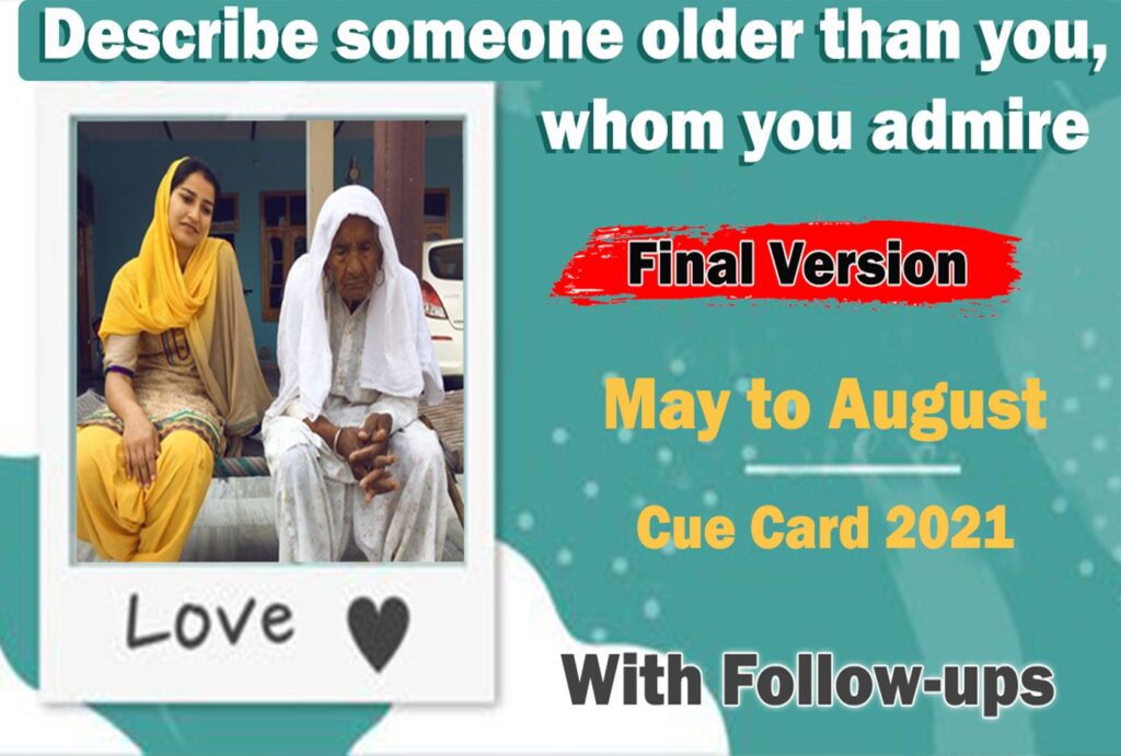 Describe someone older than you whom you admire | may to august cue card 2021
who this person is?
how you know this person?
what kind of things you like to do together?
explain how you feel about this person/why you admire him/her?